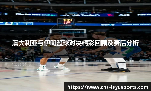 澳大利亚与伊朗篮球对决精彩回顾及赛后分析