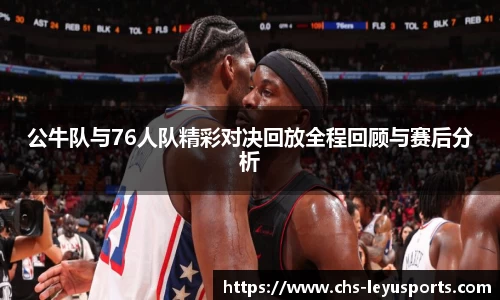 公牛队与76人队精彩对决回放全程回顾与赛后分析
