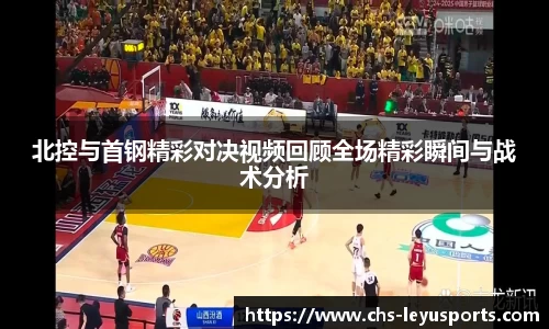 北控与首钢精彩对决视频回顾全场精彩瞬间与战术分析
