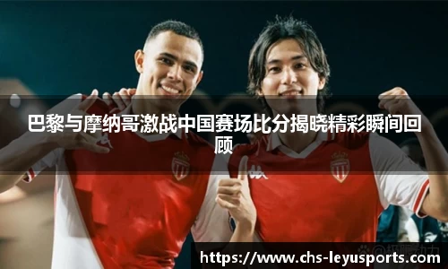 巴黎与摩纳哥激战中国赛场比分揭晓精彩瞬间回顾