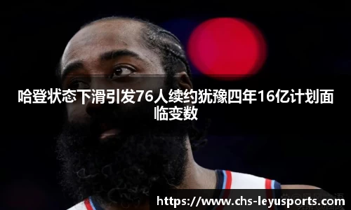 哈登状态下滑引发76人续约犹豫四年16亿计划面临变数