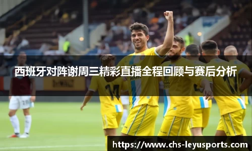 西班牙对阵谢周三精彩直播全程回顾与赛后分析