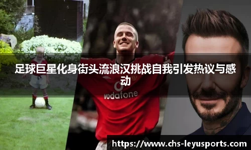 足球巨星化身街头流浪汉挑战自我引发热议与感动